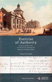 'Exercise of Authority' : Surveyor Thomas Owen and the Paving, Cleansing and Lighting of Georgian Dublin (Dublin Engineering History Series)