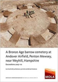 ﻿A Bronze Age Barrow Cemetery at Andover Airfield, Penton Mewsey, near Weyhill, Hampshire : ﻿Excavations 2007-10 (Mola Studies Series)