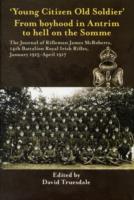 Young Citizen Old Soldier : From Boyhood in Antrim to Hell on the Somme: the Journal of Rifleman James Mcroberts, 14th Battalion Royal Irish Rifles, J