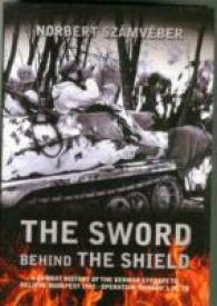 The Sword Behind the Shield : A Combat History of the German Efforts to Relieve Budapest 1945 - Operation 'Konrad' I, II, III