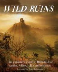 Wild Ruins : The Explorer's Guide to Britain Lost Castles, Follies, Relics and Remains