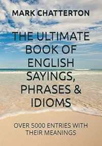 THE ULTIMATE BOOK OF ENGLISH SAYINGS, PHRASES & IDIOMS : OVER 5000 ENTRIES WITH THEIR MEANINGS