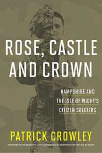 Rose, Castle and Crown : Hampshire and the Isle of Wight's Citizen Soldiers