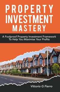 Property Investment Mastery : A Foolproof Property Investment Framework to Help You Maximise Your Profits