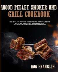Wood Pellet Smoker and Grill Cookbook : 250+ Easy and Delicious Recipes for the Perfect Barbecue with your Wood Pellet Smoker and grill. Including Tips to Better Control Temperature