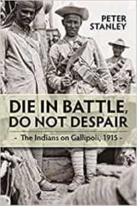 Die in Battle, Do Not Despair : The Indians on Gallipoli 1915