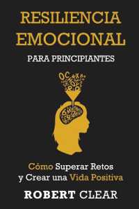 Resiliencia Emocional para Principiantes : Cómo Superar Retos y Crear una Vida Positiva (Psicológica)