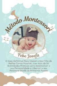 Método Montessori : O Guia Definitivo Para Educar o Seu Filho da Melhor Forma Possível, com mais de 50 Actividades Práticas para Desenvolver a sua Personalidade e Libertar o seu Potencial Desde os Primeiros Passos