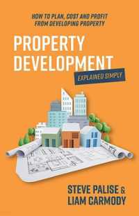 Property Development Explained Simply : How to plan, cost and profit from developing property