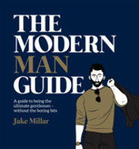 The Modern Man Guide : A Guide to Being the Ultimate Gentleman without the Boring Bits