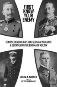 First Know Your Enemy : Comprehending Imperial German War Aims & Deciphering the Enigma of Kultur