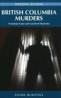 British Columbia Murders : Notorious Cases and Unsolved Mysteries