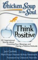 Chicken Soup for the Soul: Think Positive : 101 Inspirational Stories about Counting Your Blessings and Having a Positive Attitude