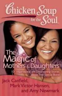 Chicken Soup for the Soul: The Magic of Mothers & Daughters : 101 Inspirational and Entertaining Stories about That Special Bond