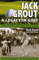 Jack Grout - a Legacy in Golf : Pioneer Tour Pro & Teacher to Jack Nicklaus