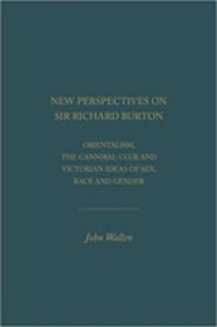 New Perspectives on Sir Richard Burton : Orientalism, the Cannibal Club and Victorian Ideas of Sex, Race and Gender