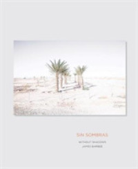 Sin Sombras / without Shadows : A Search for the Meaning of Life, If There is One, in the California Desert in Photographs and Stories