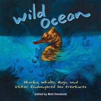 Wild Ocean : Sharks, Whales, Rays, and Other Endangered Sea Creatures