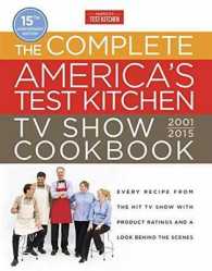 The Complete America's Test Kitchen TV Show Cookbook 2001-2016 : Every Recipe from the Hit TV Show with Product Ratings and a Look Behind the Scenes