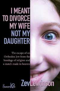 I Meant to Divorce My Wife Not My Daughter : The Escape of an Orthodox Jew from the Bondage of Religion and a Match Made in Heaven