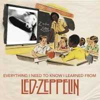 Everything I Need to Know I Learned from Led Zeppelin : Classic Rock Wisdom from the Greatest Band of All Time (Everything I Need to Know) -- Hardback