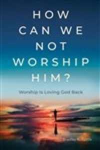How Can We Not Worship Him? : Worship Is Loving God Back