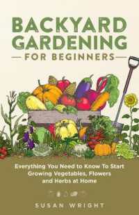 Backyard Gardening for Beginners : Everything You Need to Know to Start Growing Vegetables, Flowers and Herbs at Home