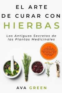 El Arte de Curar con Hierbas : Los Antiguos Secretos de las Plantas Medicinales y La Ciencia de los Remedios Naturales a base de Hierbas que Cambiarán tu Vida