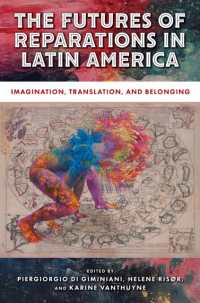 The Futures of Reparations in Latin America : Imagination, Translation, and Belonging (Genocide, Political Violence, Human Rights)