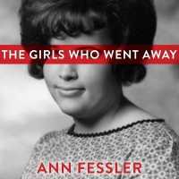 The Girls Who Went Away : The Hidden History of Women Who Surrendered Children for Adoption in the Decades before Roe V. Wade