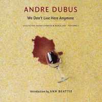 We Don't Live Here Anymore : Collected Short Stories and Novellas, Volume 1 (Collected Short Stories and Novellas of Andre Dubus, 1)