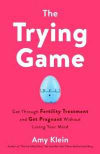 The Trying Game: Get Through Fertility Treatment and Get Pregnant without Losing Your Mind