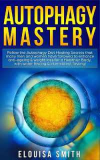 Autophagy Mastery : Follow the Autophagy Diet Healing Secrets That Many Men and Women Have Followed to Enhance Anti-Aging & Weight Loss for a Healthier Body, with Water Fasting & Intermittent Fasting!