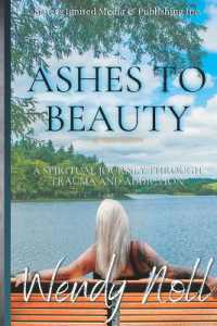 Ashes to Beauty, Revised Edition : A Spiritual Journey of Healing through Trauma and Addiction