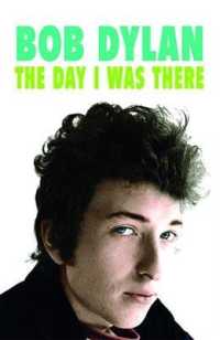 Bob Dylan - the Day I Was There : Over 300 fans, friends and colleagues tell their stories of seeing, knowing and working with Bob Dylan