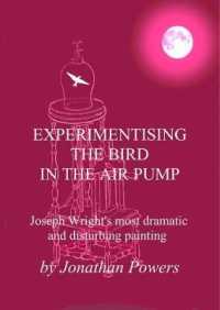 Experimentising the Bird in the Air Pump : Joseph Wright's most dramatic and disturbing painting (Derby Enlightenment)