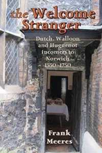 The Welcome Stranger : Dutch, Walloon and Huguenot incomers to Norwich 1550-1750