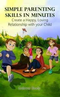 Simple Parenting Skills in Minutes : Create a Happy, Loving Relationship with Your Child
