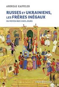 RUSSES ET UKRAINIENS, LES FRERES INEGAUX, DU MOYEN AGE A NOS JOURS (HISTOIRE)