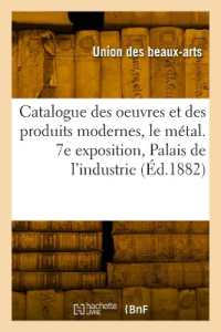 CATALOGUE DES OEUVRES ET DES PRODUITS MODERNES, LE METAL. 7E EXPOSITION, PALAIS DE L'INDUSTRIE (SAVOIRS ET TRAD)
