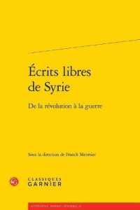 ECRITS LIBRES DE SYRIE - DE LA REVOLUTION A LA GUERRE (LITTERATURE, HI)
