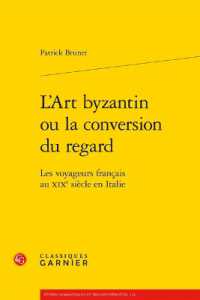 L'ART BYZANTIN OU LA CONVERSION DU REGARD - LES VOYAGEURS FRANCAIS AU XIXE SIECLE EN ITALIE (ETUDES ROMANTIQ)