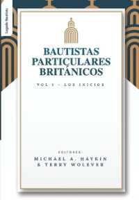 Los Bautistas Particulares Britanicos - Vol. 1 : Los Inicios (Los Bautistas Particulares Británicos)