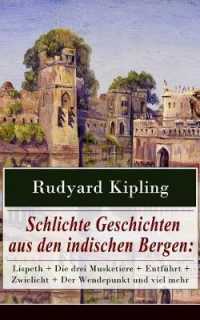 Schlichte Geschichten aus den indischen Bergen : Lispeth + Die drei Musketiere + Entführt + Zwielicht + Der Wendepunkt und viel mehr: Amors Pfeile + Uhren + Der Andere + Folgen + Die Bekehrung Aurelian Mc. Goggins + Der Wahnsinn des Gemeinen Ort