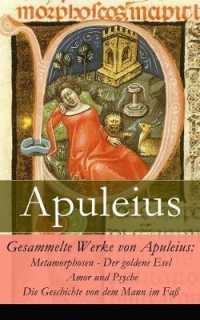 Gesammelte Werke von Apuleius : Metamorphosen - Der goldene Esel + Amor und Psyche + Die Geschichte von dem Mann im Faß
