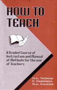 How to Teach : A Graded Course of Instruction and Manual of Methods for the Use of Teachers