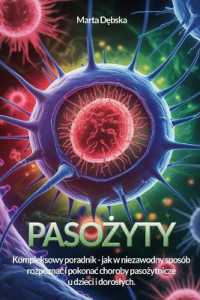 Pasożyty - pokonac wroga : Poradnik, jak rozpoznac i leczyc najczęstsze choroby odpasożytnicze