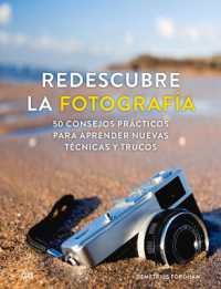 Redescubre La Fotografía : 50 Consejos Prácticos Para Aprender Nuevas Técnicas Y Trucos