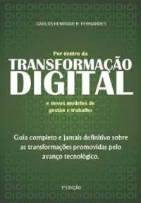Por dentro da TRANSFORMAÇÃO DIGITAL e novos modelos de gestão e trabalho : Guia completo e jamais definitivo sobre as transformações promovidas pelo avanço tecnológico