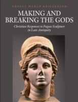 Making and Breaking the Gods : Christian Responses to Pagan Sculpture in Late Antiquity